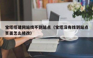 龙口宝塔搭建网站找不到站点（宝塔没有找到站点页面怎么修改）