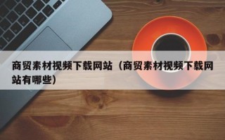 龙口商贸素材视频下载网站（商贸素材视频下载网站有哪些）