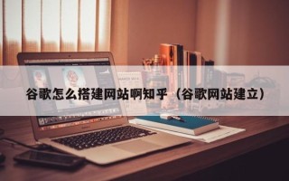 龙口谷歌怎么搭建网站啊知乎（谷歌网站建立）