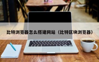 龙口比特浏览器怎么搭建网站（比特区块浏览器）