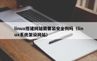 龙口linux搭建网站需要装安全狗吗（linux系统架设网站）