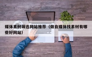 龙口媒体素材筛选网站推荐（做自媒体找素材有哪些好网站）