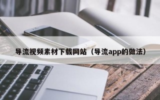 龙口导流视频素材下载网站（导流app的做法）