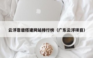 龙口云浮靠谱搭建网站排行榜（广东云浮项目）