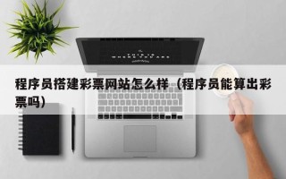 龙口程序员搭建彩票网站怎么样（程序员能算出彩票吗）