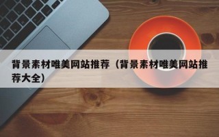 龙口背景素材唯美网站推荐（背景素材唯美网站推荐大全）