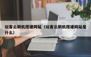 龙口玩客云刷机搭建网站（玩客云刷机搭建网站是什么）