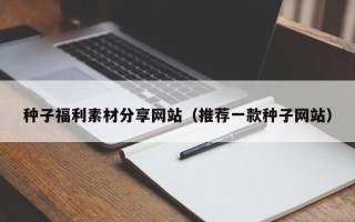 龙口种子福利素材分享网站（推荐一款种子网站）