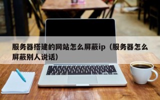 龙口服务器搭建的网站怎么屏蔽ip（服务器怎么屏蔽别人说话）