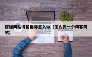 龙口搭建网站博客推荐怎么做（怎么做一个博客网站）