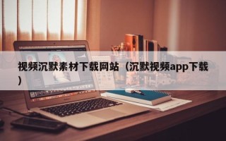龙口视频沉默素材下载网站（沉默视频app下载）