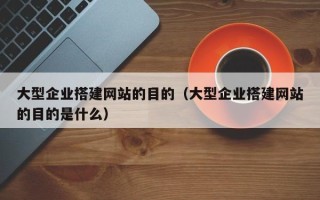 龙口大型企业搭建网站的目的（大型企业搭建网站的目的是什么）