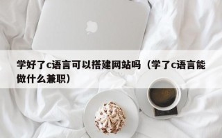 龙口学好了c语言可以搭建网站吗（学了c语言能做什么兼职）