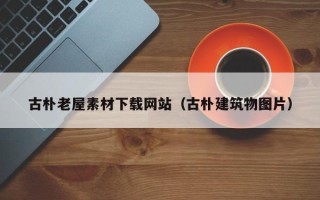 龙口古朴老屋素材下载网站（古朴建筑物图片）