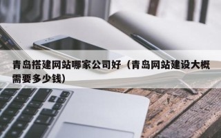 龙口青岛搭建网站哪家公司好（青岛网站建设大概需要多少钱）