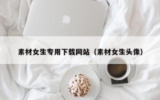 龙口素材女生专用下载网站（素材女生头像）